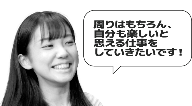 周りはもちろん、自分も楽しいと思える仕事をしていきたいです！